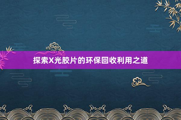 探索X光胶片的环保回收利用之道